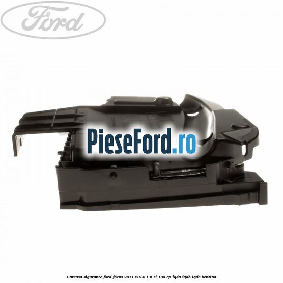 Carcasa sigurante Ford Focus 2011-2014 1.6 Ti 105 cp Carcasa sigurante Ford Focus 2011-2014 1.6 Ti 105 cp IQDA, IQDB, IQDC benzina