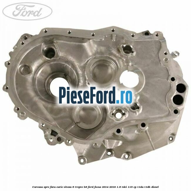 Carcasa spre fata cutie viteza 6 trepte B6 Ford Focus 2014-2018 1.6 TDCi 115 cp T1DA, T1DB diesel