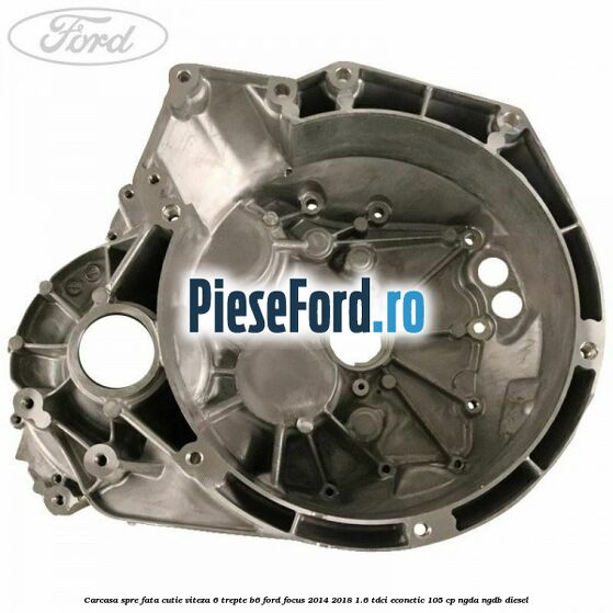 Carcasa spre fata cutie viteza 6 trepte B6 Ford Focus 2014-2018 1.6 TDCi ECOnetic 105 cp Carcasa spre fata cutie viteza 6 trepte B6 Ford Focus 2014-2018 1.6 TDCi ECOnetic 105 cp NGDA, NGDB diesel