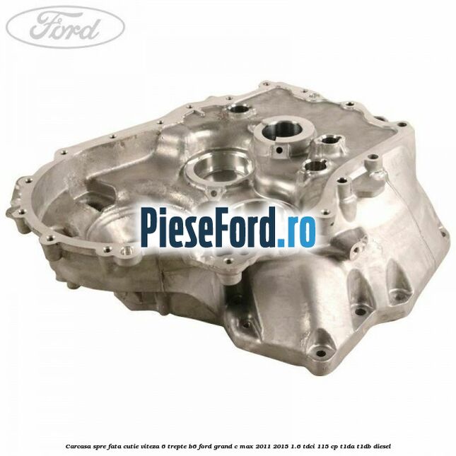 Carcasa spre fata cutie viteza 6 trepte B6 Ford Grand C-Max 2011-2015 1.6 TDCi 115 cp T1DA, T1DB diesel