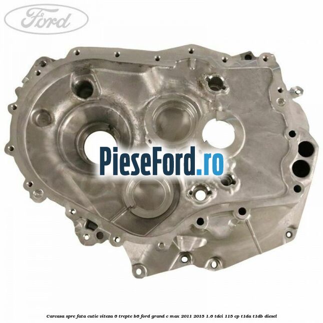 Carcasa spre fata cutie viteza 6 trepte B6 Ford Grand C-Max 2011-2015 1.6 TDCi 115 cp T1DA, T1DB diesel