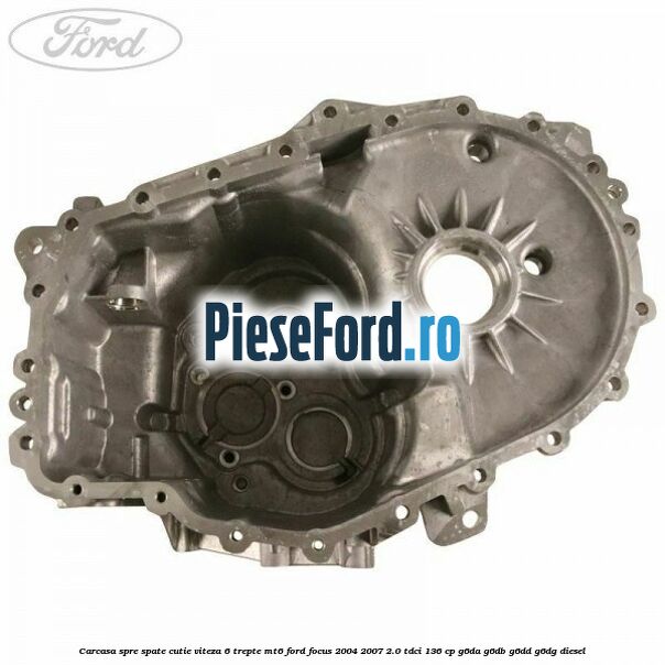 Carcasa spre spate cutie viteza 6 trepte MT6 Ford Focus 2004-2007 2.0 TDCi 136 cp Carcasa spre spate cutie viteza 6 trepte MT6 Ford Focus 2004-2007 2.0 TDCi 136 cp G6DA, G6DB, G6DD, G6DG diesel