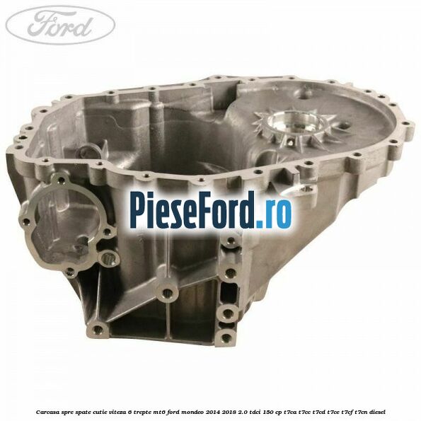 Carcasa spre spate cutie viteza 6 trepte MT6 Ford Mondeo 2014-2018 2.0 TDCi 150 cp Carcasa spre spate cutie viteza 6 trepte MT6 Ford Mondeo 2014-2018 2.0 TDCi 150 cp T7CA, T7CC, T7CD, T7CE, T7CF, T7CN diesel