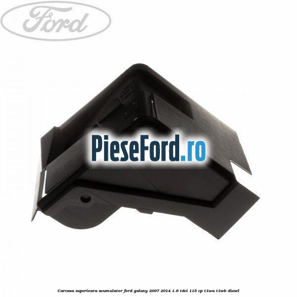 Carcasa superioara acumulator Ford Galaxy 2007-2014 1.6 TDCi 115 cp T1WA, T1WB diesel