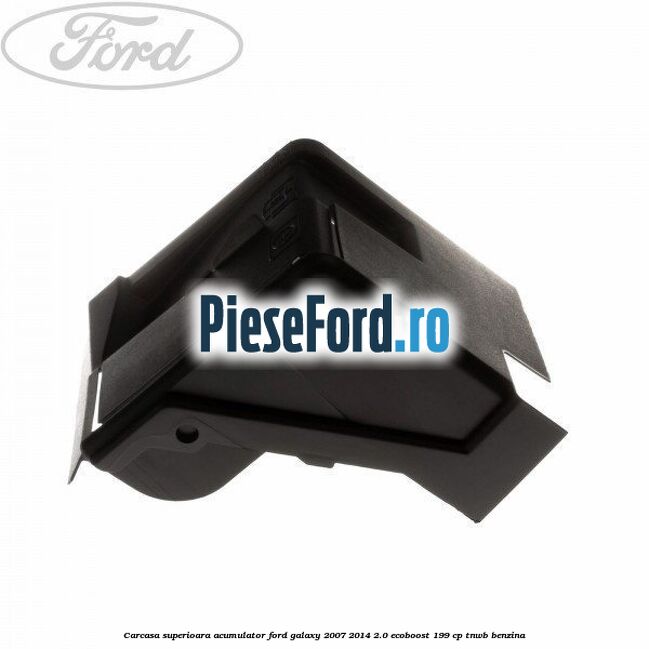 Carcasa superioara acumulator Ford Galaxy 2007-2014 2.0 EcoBoost 199 cp TNWB benzina