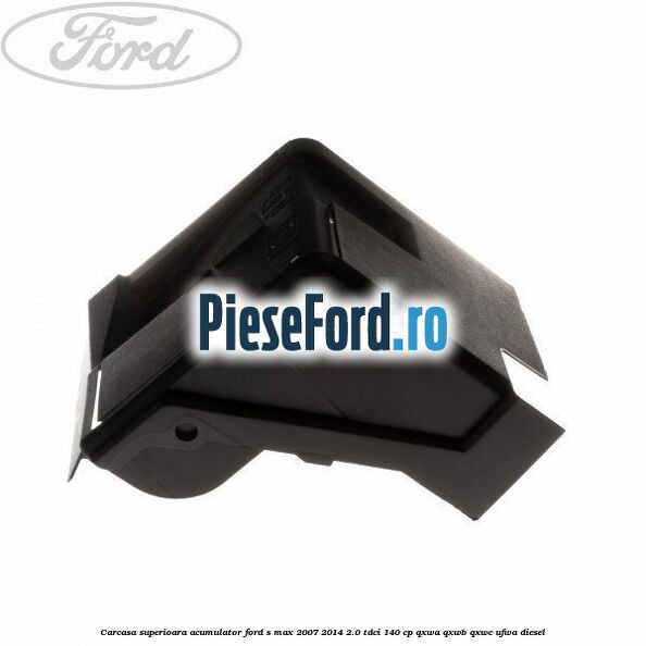 Carcasa superioara acumulator Ford S-Max 2007-2014 2.0 TDCi 140 cp QXWA, QXWB, QXWC, UFWA diesel