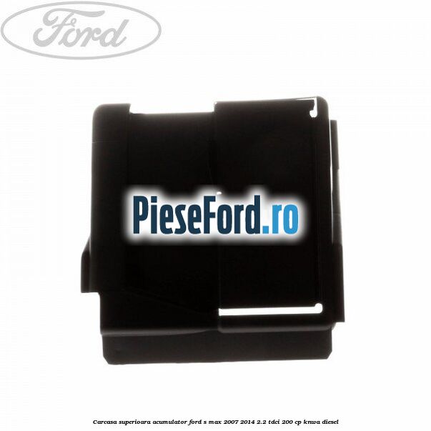 Carcasa superioara acumulator Ford S-Max 2007-2014 2.2 TDCi 200 cp KNWA diesel