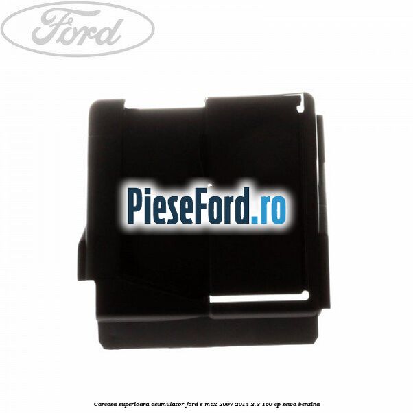 Carcasa superioara acumulator Ford S-Max 2007-2014 2.3 160 cp Carcasa superioara acumulator Ford S-Max 2007-2014 2.3 160 cp SEWA benzina