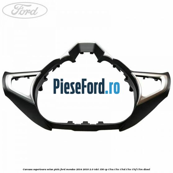 Carcasa superioara volan piele Ford Mondeo 2014-2018 2.0 TDCi 150 cp Carcasa superioara volan piele Ford Mondeo 2014-2018 2.0 TDCi 150 cp T7CA, T7CC, T7CD, T7CE, T7CF, T7CN diesel