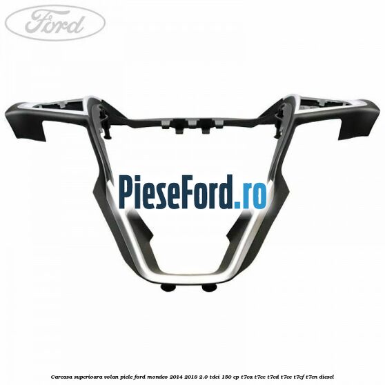 Carcasa superioara volan piele Ford Mondeo 2014-2018 2.0 TDCi 150 cp Carcasa superioara volan piele Ford Mondeo 2014-2018 2.0 TDCi 150 cp T7CA, T7CC, T7CD, T7CE, T7CF, T7CN diesel