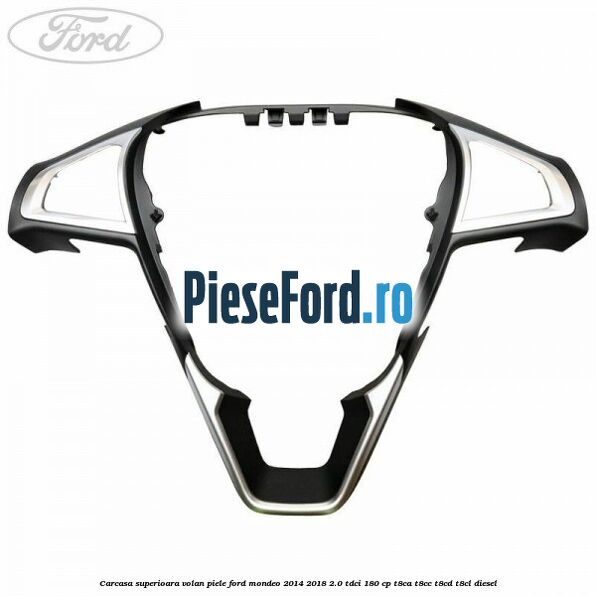 Carcasa superioara volan piele Ford Mondeo 2014-2018 2.0 TDCi 180 cp T8CA, T8CC, T8CD, T8CL diesel