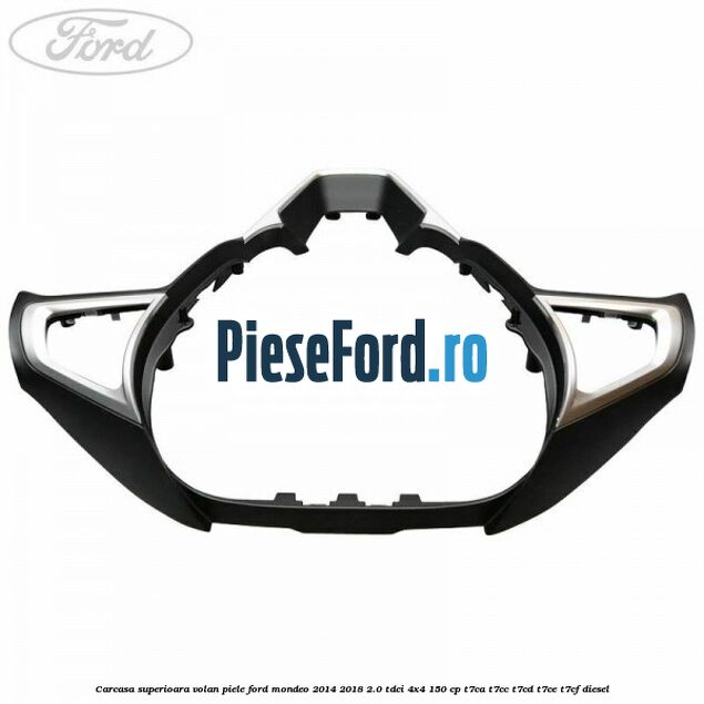 Carcasa superioara volan piele Ford Mondeo 2014-2018 2.0 TDCi 4x4 150 cp Carcasa superioara volan piele Ford Mondeo 2014-2018 2.0 TDCi 4x4 150 cp T7CA, T7CC, T7CD, T7CE, T7CF diesel
