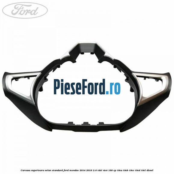 Carcasa superioara volan standard Ford Mondeo 2014-2018 2.0 TDCi 4x4 180 cp Carcasa superioara volan standard Ford Mondeo 2014-2018 2.0 TDCi 4x4 180 cp T8CA, T8CB, T8CC, T8CD, T8CL diesel