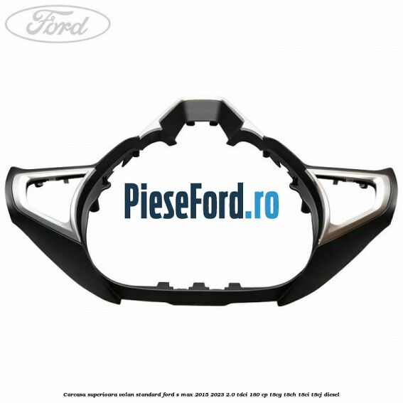 Carcasa superioara volan standard Ford S-Max 2015-2023 2.0 TDCi 180 cp Carcasa superioara volan standard Ford S-Max 2015-2023 2.0 TDCi 180 cp T8CG, T8CH, T8CI, T8CJ diesel