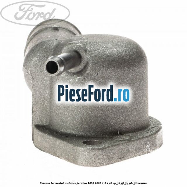 Carcasa termostat, metalica Ford Ka 1996-2008 1.3 i 49 cp JJD, JJF, JJG, JJH, JJL benzina