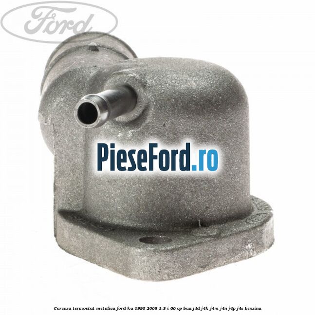 Carcasa termostat, metalica Ford Ka 1996-2008 1.3 i 60 cp BAA, J4D, J4K, J4M, J4N, J4P, J4S benzina