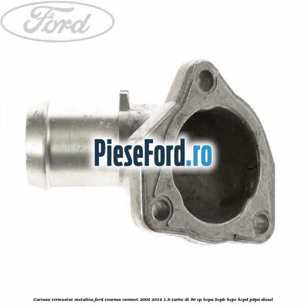 Carcasa termostat, metalica Ford Tourneo Connect 2002-2014 1.8 Turbo Di 90 cp Carcasa termostat, metalica Ford Tourneo Connect 2002-2014 1.8 Turbo Di 90 cp HCPA, HCPB, HCPC, HCPD, P9PA diesel