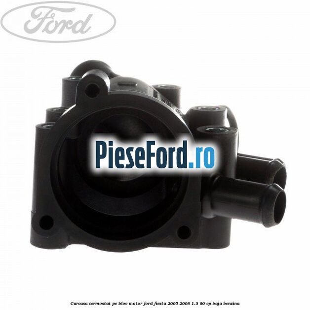 Carcasa termostat pe bloc motor Ford Fiesta 2005-2008 1.3 60 cp BAJA benzina