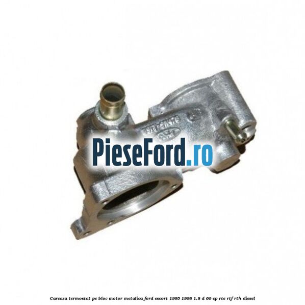 Carcasa termostat pe bloc motor, metalica Ford Escort 1995-1998 1.8 D 60 cp RTE, RTF, RTH diesel