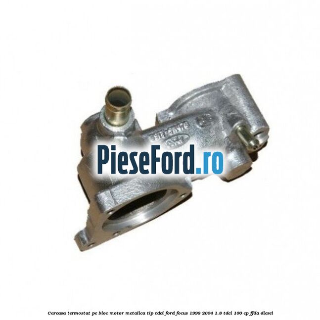 Carcasa termostat pe bloc motor, metalica tip TDCI Ford Focus 1998-2004 1.8 TDCi 100 cp Carcasa termostat pe bloc motor, metalica tip TDCI Ford Focus 1998-2004 1.8 TDCi 100 cp FFDA diesel