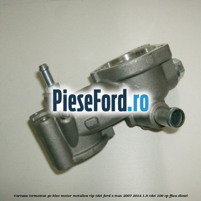 Carcasa termostat pe bloc motor, metalica tip TDCI Ford S-Max 2007-2014 1.8 TDCi 100 cp FFWA diesel
