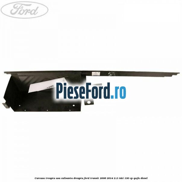 Carcasa treapta usa culisanta dreapta Ford Transit 2006-2014 2.2 TDCi 130 cp QWFA diesel