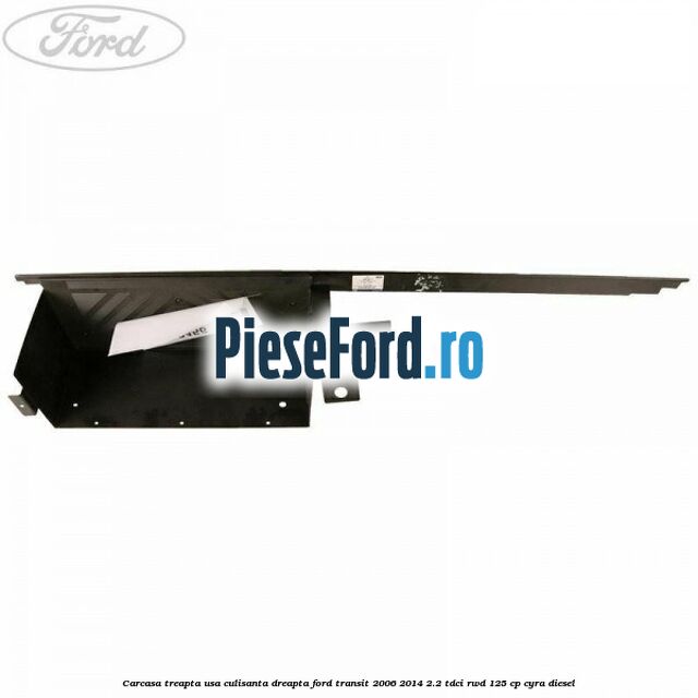 Carcasa treapta usa culisanta dreapta Ford Transit 2006-2014 2.2 TDCi RWD 125 cp CYRA diesel
