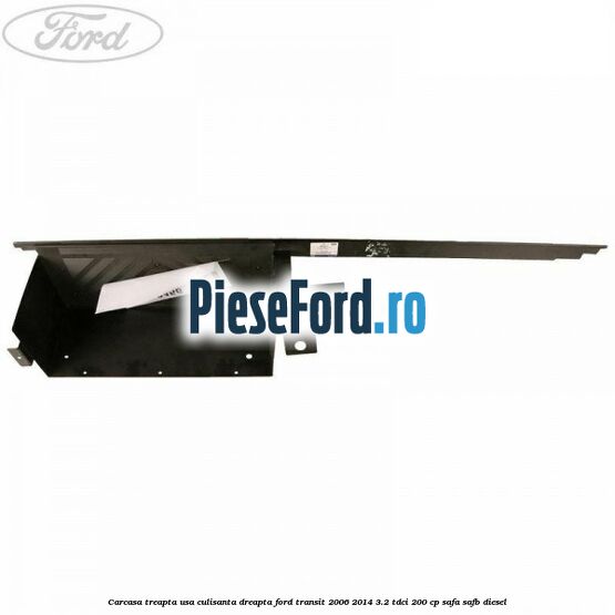 Carcasa treapta usa culisanta dreapta Ford Transit 2006-2014 3.2 TDCi 200 cp SAFA, SAFB diesel