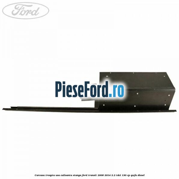 Carcasa treapta usa culisanta stanga Ford Transit 2006-2014 2.2 TDCi 130 cp Carcasa treapta usa culisanta stanga Ford Transit 2006-2014 2.2 TDCi 130 cp QWFA diesel