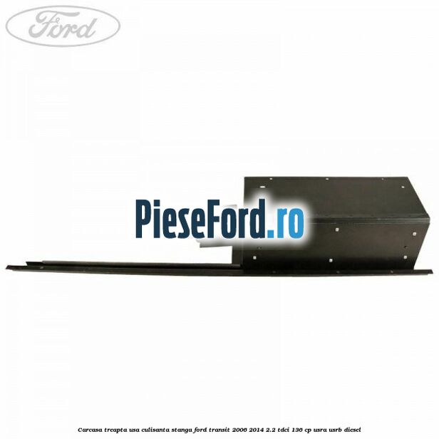 Carcasa treapta usa culisanta stanga Ford Transit 2006-2014 2.2 TDCi 136 cp Carcasa treapta usa culisanta stanga Ford Transit 2006-2014 2.2 TDCi 136 cp USRA, USRB diesel