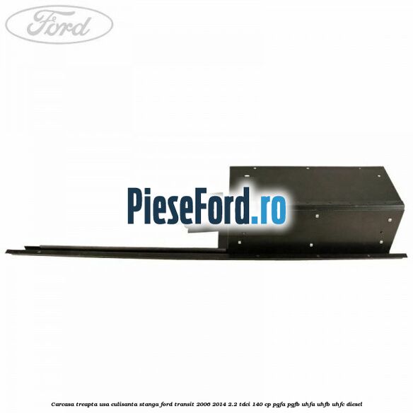 Carcasa treapta usa culisanta stanga Ford Transit 2006-2014 2.2 TDCi 140 cp PGFA, PGFB, UHFA, UHFB, UHFC diesel
