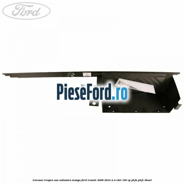 Carcasa treapta usa culisanta stanga Ford Transit 2006-2014 2.4 TDCi 100 cp PHFA, PHFC diesel