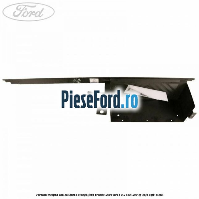 Carcasa treapta usa culisanta stanga Ford Transit 2006-2014 3.2 TDCi 200 cp SAFA, SAFB diesel