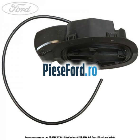 Carcasa usa rezervor an 05/2015-07/2018 Ford Galaxy 2015-2023 2.5 FHEV 190 cp BGCA hybrid