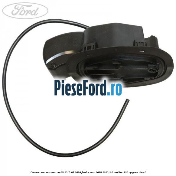 Carcasa usa rezervor an 05/2015-07/2018 Ford S-Max 2015-2023 2.0 EcoBlue 120 cp YNCA diesel