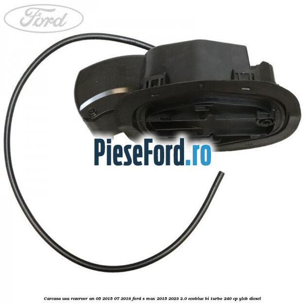 Carcasa usa rezervor an 05/2015-07/2018 Ford S-Max 2015-2023 2.0 EcoBlue Bi-Turbo 240 cp Carcasa usa rezervor an 05/2015-07/2018 Ford S-Max 2015-2023 2.0 EcoBlue Bi-Turbo 240 cp YLCB diesel