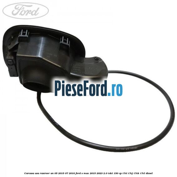 Carcasa usa rezervor an 05/2015-07/2018 Ford S-Max 2015-2023 2.0 TDCi 150 cp Carcasa usa rezervor an 05/2015-07/2018 Ford S-Max 2015-2023 2.0 TDCi 150 cp T7CI, T7CJ, T7CK, T7CL diesel