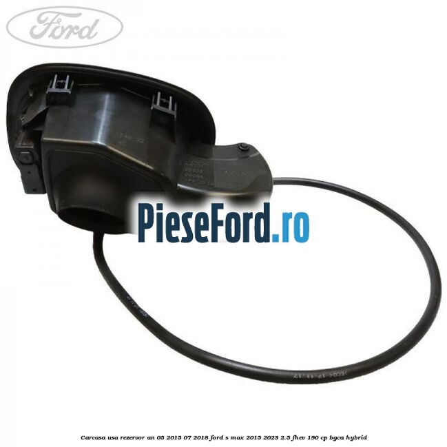 Carcasa usa rezervor an 05/2015-07/2018 Ford S-Max 2015-2023 2.5 FHEV 190 cp BGCA hybrid