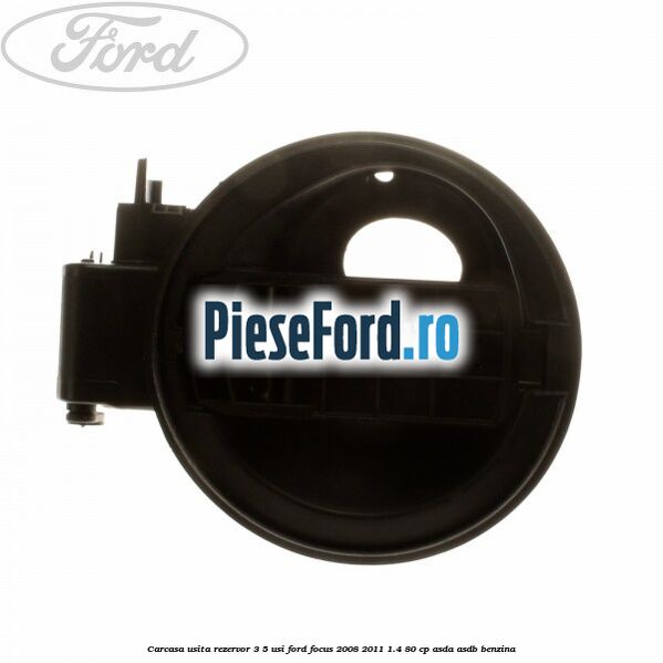 Carcasa usita rezervor 3/5 usi Ford Focus 2008-2011 1.4 80 cp Carcasa usita rezervor 3/5 usi Ford Focus 2008-2011 1.4 80 cp ASDA, ASDB benzina