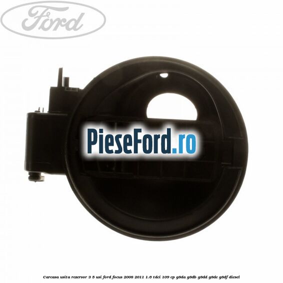 Carcasa usita rezervor 3/5 usi Ford Focus 2008-2011 1.6 TDCi 109 cp Carcasa usita rezervor 3/5 usi Ford Focus 2008-2011 1.6 TDCi 109 cp G8DA, G8DB, G8DD, G8DE, G8DF diesel