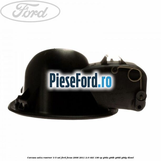 Carcasa usita rezervor 3/5 usi Ford Focus 2008-2011 2.0 TDCi 136 cp Carcasa usita rezervor 3/5 usi Ford Focus 2008-2011 2.0 TDCi 136 cp G6DA, G6DB, G6DD, G6DG diesel