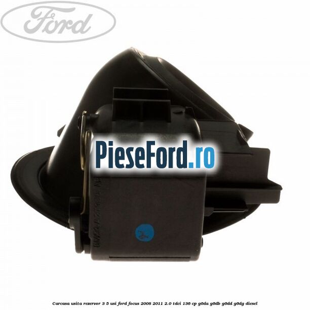 Carcasa usita rezervor 3/5 usi Ford Focus 2008-2011 2.0 TDCi 136 cp Carcasa usita rezervor 3/5 usi Ford Focus 2008-2011 2.0 TDCi 136 cp G6DA, G6DB, G6DD, G6DG diesel