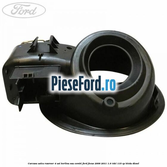 Carcasa usita rezervor 4 usi berlina sau combi Ford Focus 2008-2011 1.8 TDCi 115 cp Carcasa usita rezervor 4 usi berlina sau combi Ford Focus 2008-2011 1.8 TDCi 115 cp KKDA diesel