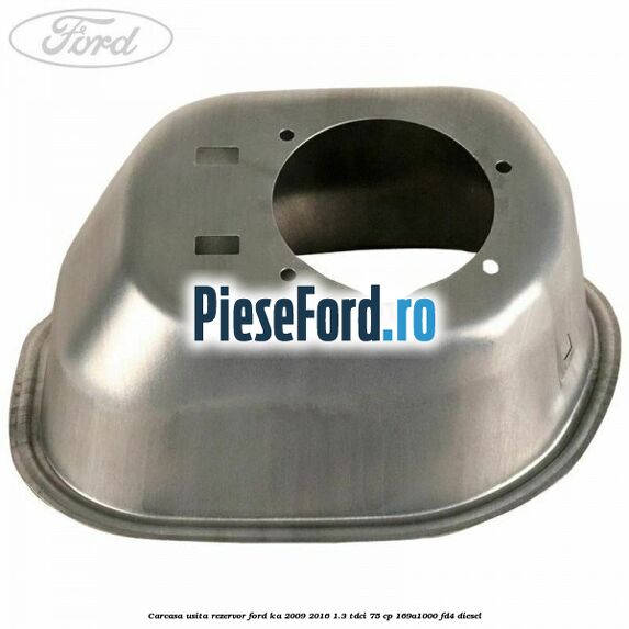 Carcasa usita rezervor Ford Ka 2009-2016 1.3 TDCi 75 cp 169A1000, FD4 diesel