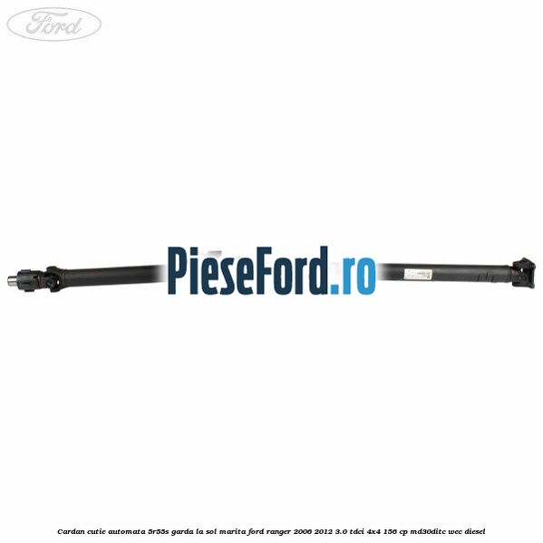 Cardan cutie automata 5R55S garda la sol marita Ford Ranger 2006-2012 3.0 TDCi 4x4 156 cp MD30DITC, WEC diesel