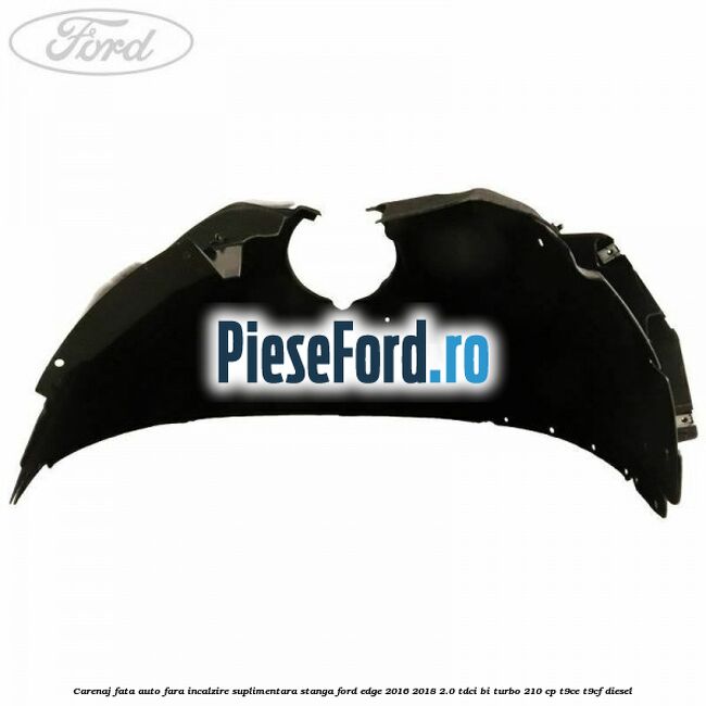 Carenaj fata auto fara incalzire suplimentara stanga Ford Edge 2016-2018 2.0 TDCi Bi-Turbo 210 cp Carenaj fata auto fara incalzire suplimentara stanga Ford Edge 2016-2018 2.0 TDCi Bi-Turbo 210 cp T9CE, T9CF diesel