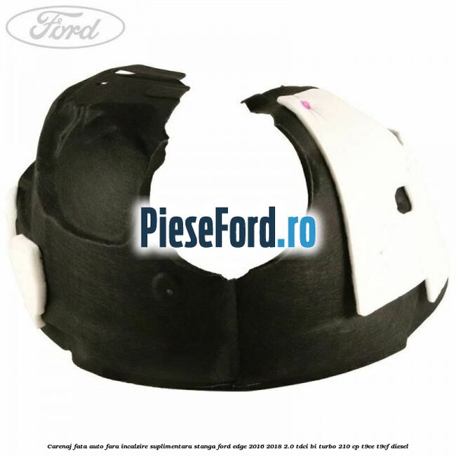Carenaj fata auto fara incalzire suplimentara stanga Ford Edge 2016-2018 2.0 TDCi Bi-Turbo 210 cp Carenaj fata auto fara incalzire suplimentara stanga Ford Edge 2016-2018 2.0 TDCi Bi-Turbo 210 cp T9CE, T9CF diesel
