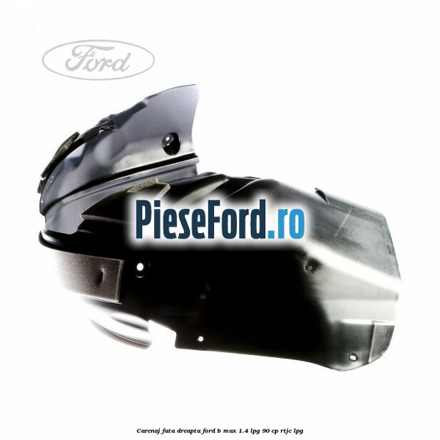 Carenaj fata dreapta Ford B-Max 1.4 LPG 90 cp RTJC LPG