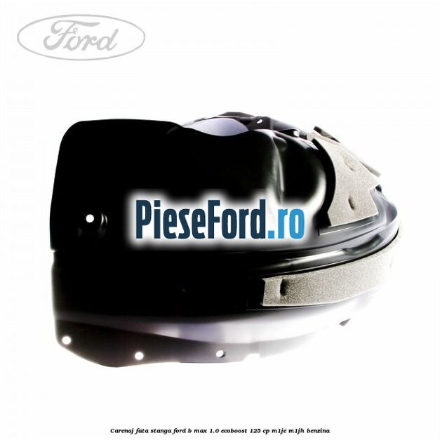 Carenaj fata stanga Ford B-Max 1.0 EcoBoost 125 cp M1JE, M1JH benzina