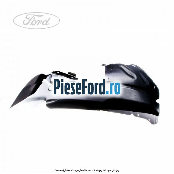 Carenaj fata stanga Ford B-Max 1.4 LPG 90 cp RTJC LPG